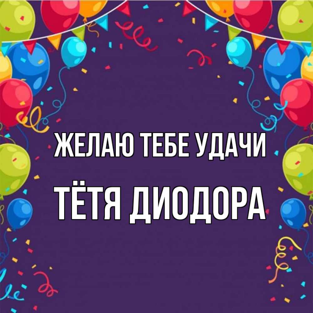 Открытка на каждый день с именем, Тётя-Диодора Желаю тебе удачи шары Прикольная открытка с пожеланием онлайн скачать бесплатно 