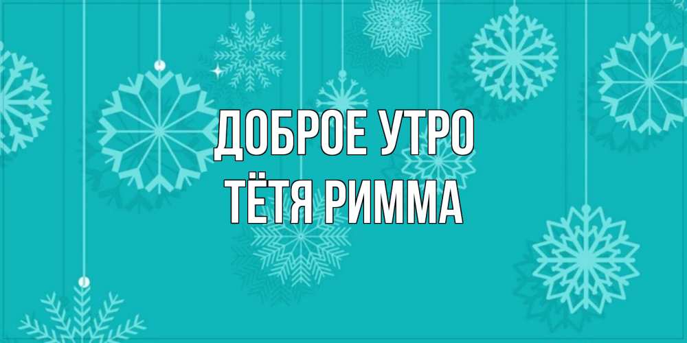 Открытка на каждый день с именем, Тётя-Римма Доброе утро открытка со снежинками Прикольная открытка с пожеланием онлайн скачать бесплатно 