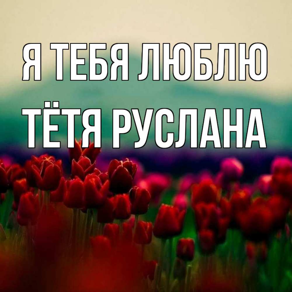 Открытка на каждый день с именем, Тётя-Руслана Я тебя люблю тюльпаны 4 Прикольная открытка с пожеланием онлайн скачать бесплатно 