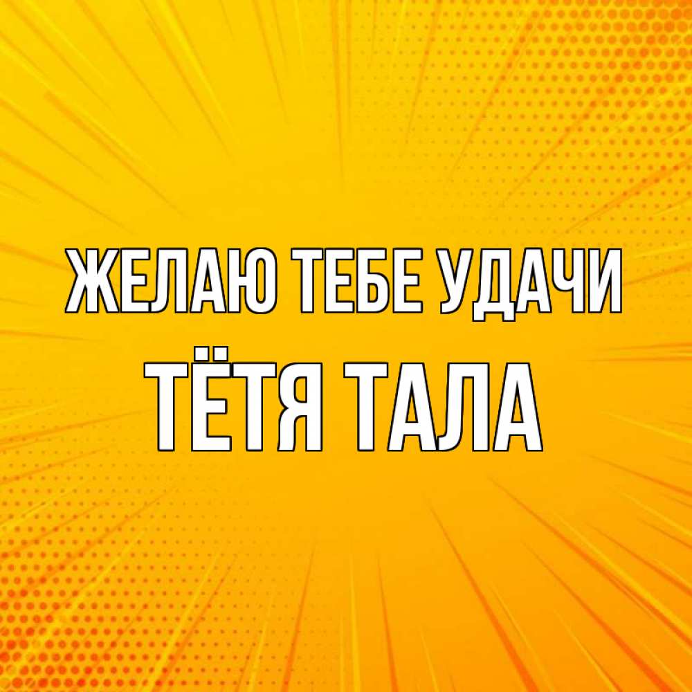 Открытка на каждый день с именем, Тётя-Тала Желаю тебе удачи фон Прикольная открытка с пожеланием онлайн скачать бесплатно 