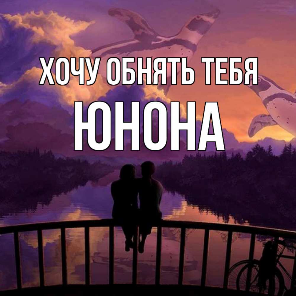 Открытка на каждый день с именем, Юнона Хочу обнять тебя парочка сидит на мосте или на набережной Прикольная открытка с пожеланием онлайн скачать бесплатно 
