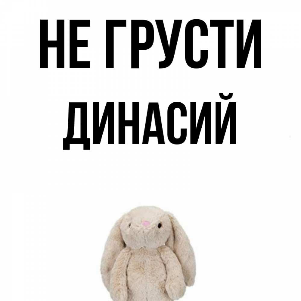 Открытка на каждый день с именем, Динасий Не грусти детская игрушка зайчика Прикольная открытка с пожеланием онлайн скачать бесплатно 
