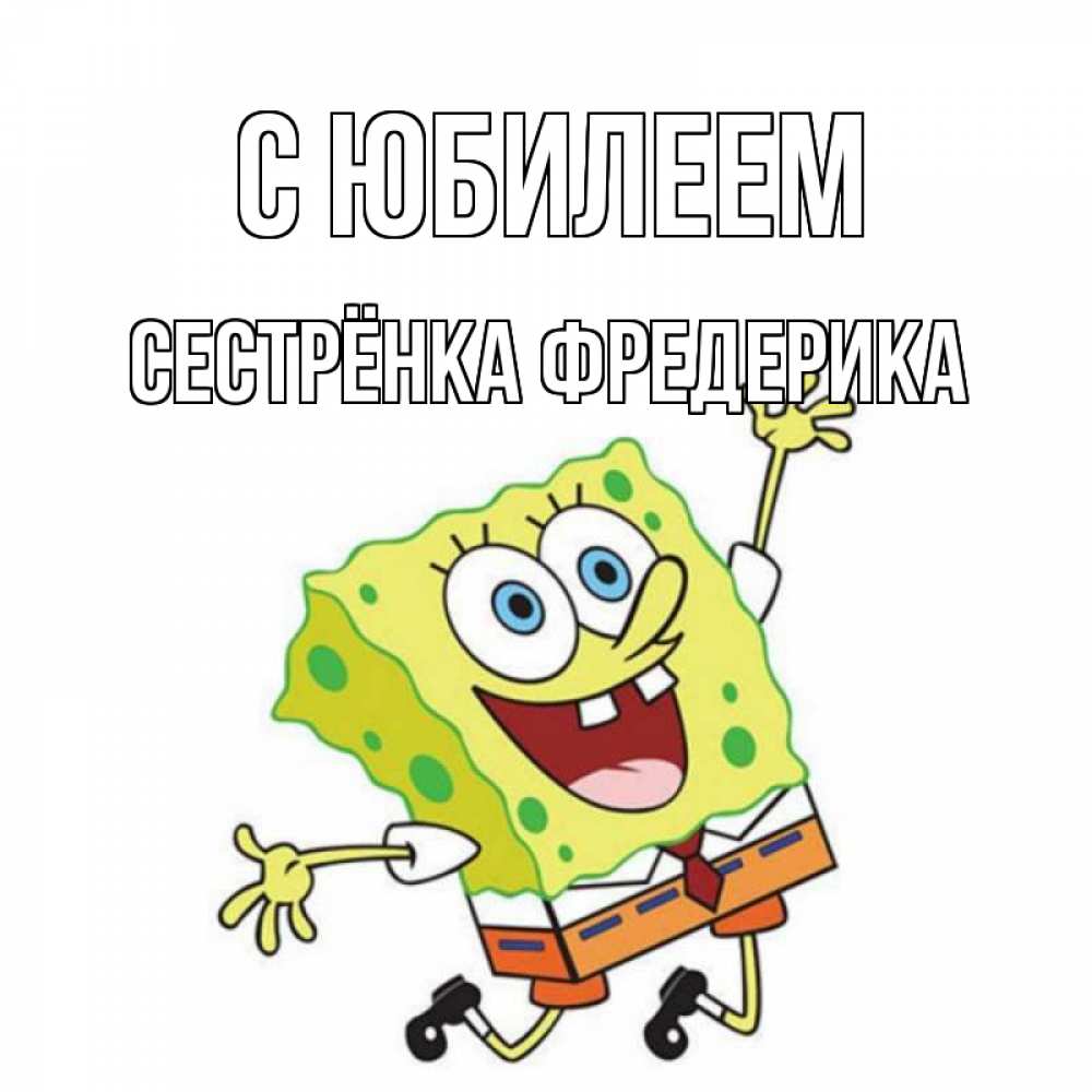 Открытка на каждый день с именем, Сестрёнка-Фредерика С юбилеем губка боб Прикольная открытка с пожеланием онлайн скачать бесплатно 