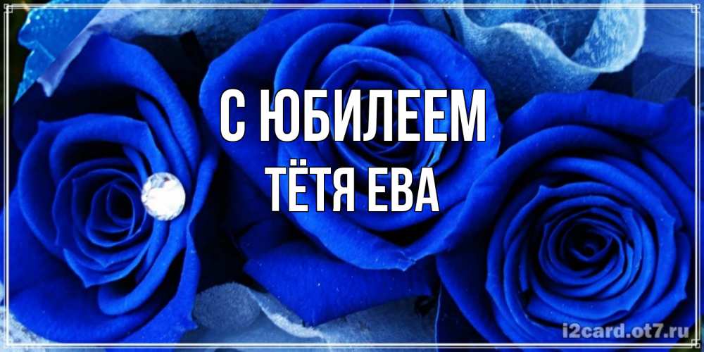 Открытка на каждый день с именем, Тётя-Ева С юбилеем синие розы в росе Прикольная открытка с пожеланием онлайн скачать бесплатно 