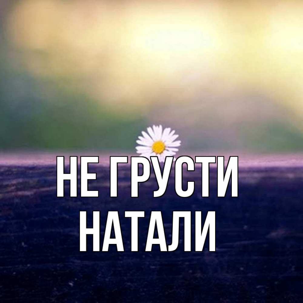 Наталя хорошая. Хорошего дня Натали. Не грусти Наташа. Наташа солнышко. Натали с днем Натали.