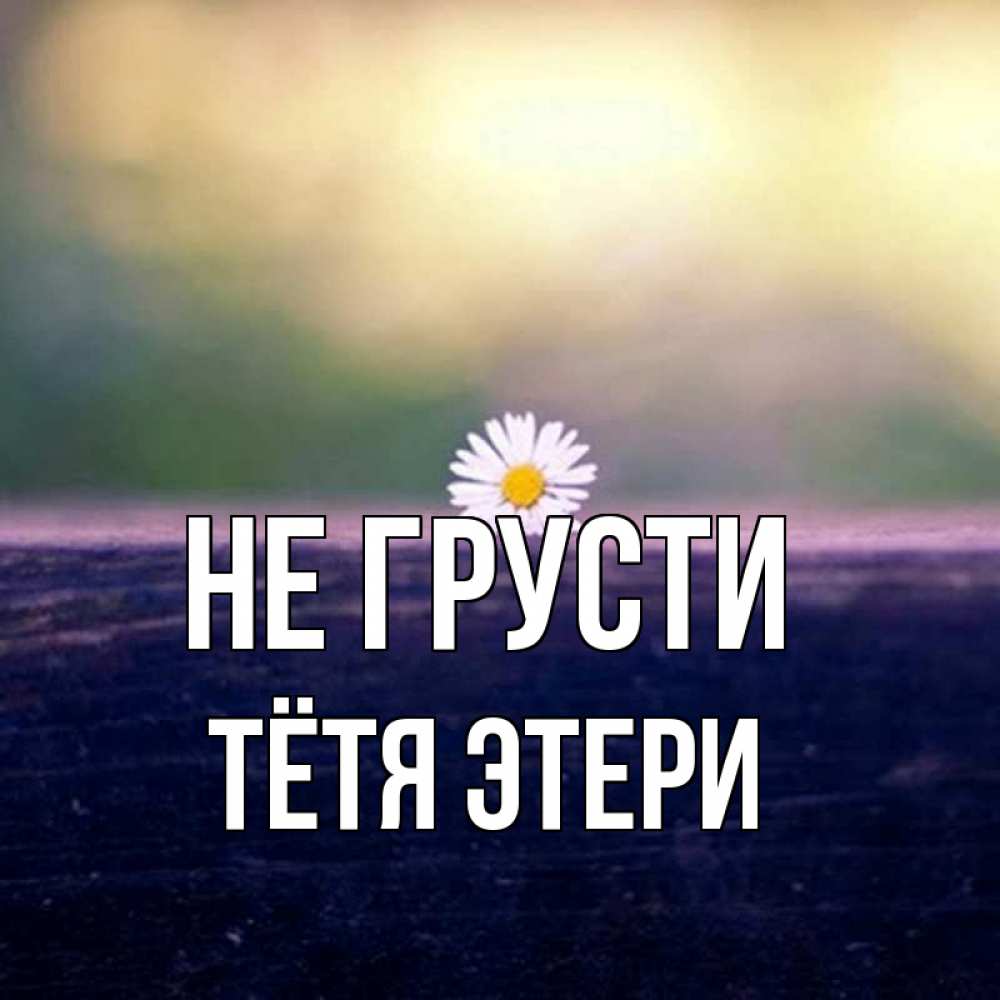 Открытка на каждый день с именем, Тётя-Этери Не грусти красота Прикольная открытка с пожеланием онлайн скачать бесплатно 