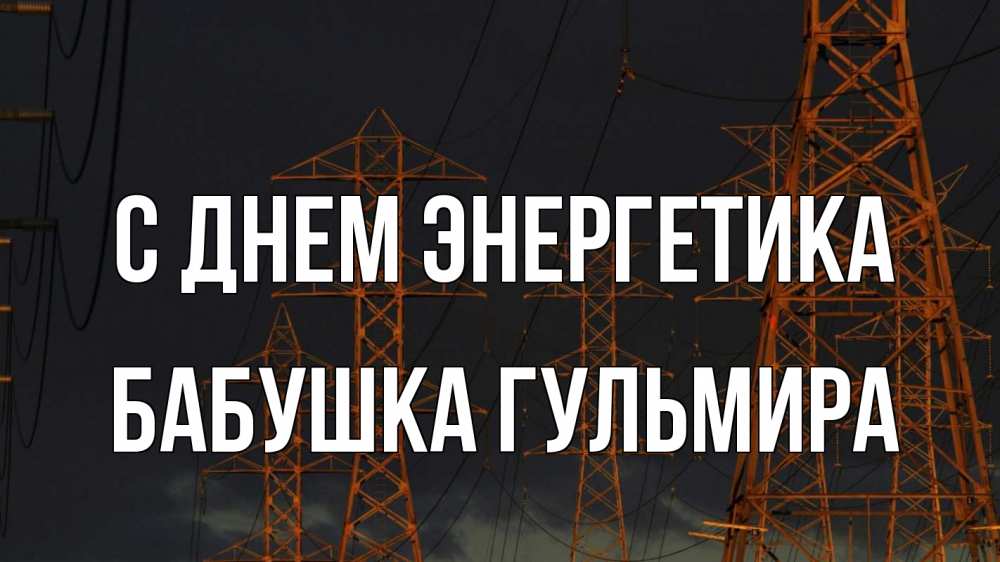 Открытка на каждый день с именем, Бабушка-Гульмира С днем энергетика ночь, лэп Прикольная открытка с пожеланием онлайн скачать бесплатно 