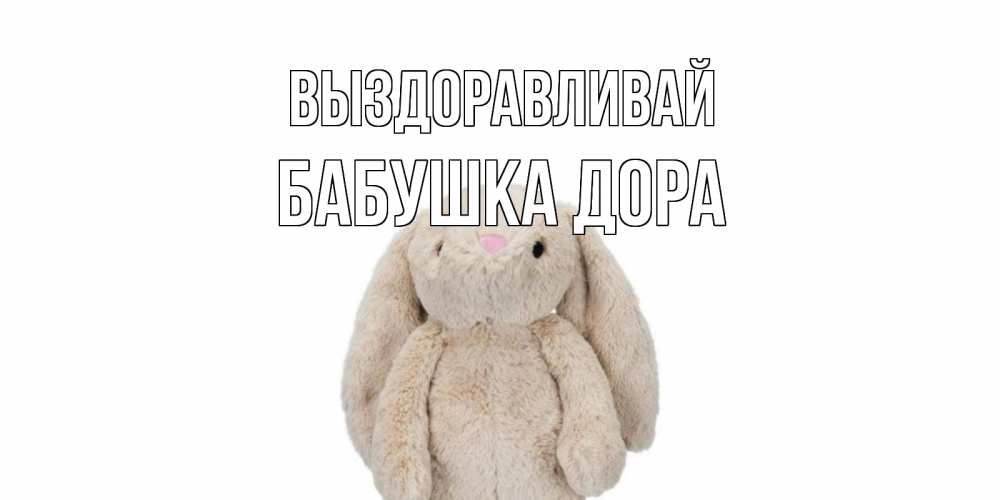 Открытка на каждый день с именем, Бабушка-Дора Выздоравливай не болей Прикольная открытка с пожеланием онлайн скачать бесплатно 