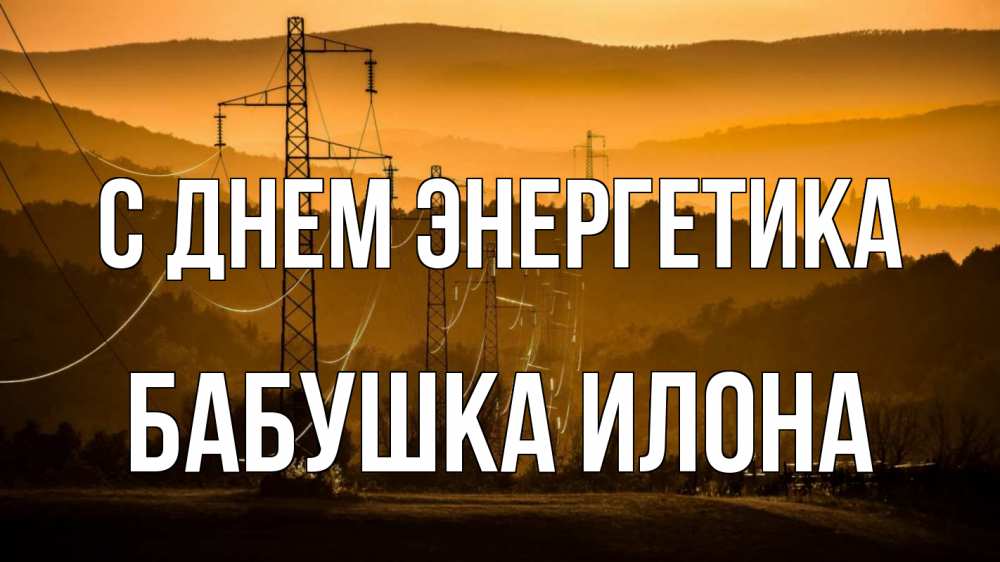 Открытка на каждый день с именем, Бабушка-Илона С днем энергетика ЛЭП провода горы закат Прикольная открытка с пожеланием онлайн скачать бесплатно 