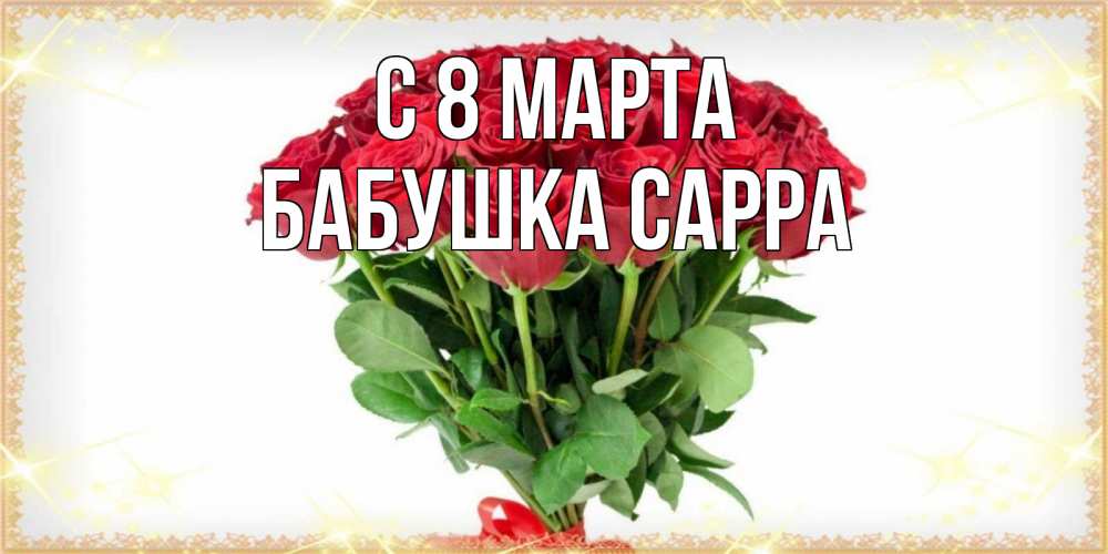 Открытка на каждый день с именем, Бабушка-Сарра С 8 МАРТА самый огромный букет для милых дам Прикольная открытка с пожеланием онлайн скачать бесплатно 