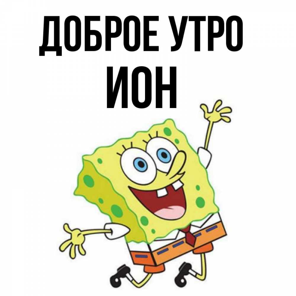 Открытка на каждый день с именем, Ион Доброе утро улыбающийся спанч Боб Прикольная открытка с пожеланием онлайн скачать бесплатно 