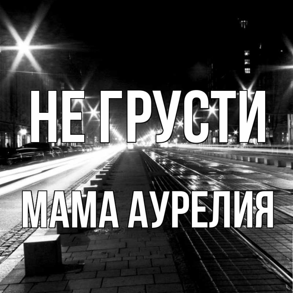 Открытка на каждый день с именем, Мама-Аурелия Не грусти ночной проспект Прикольная открытка с пожеланием онлайн скачать бесплатно 