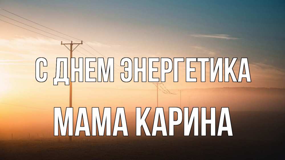 Открытка на каждый день с именем, Мама-Карина С днем энергетика дымка столбы провода Прикольная открытка с пожеланием онлайн скачать бесплатно 