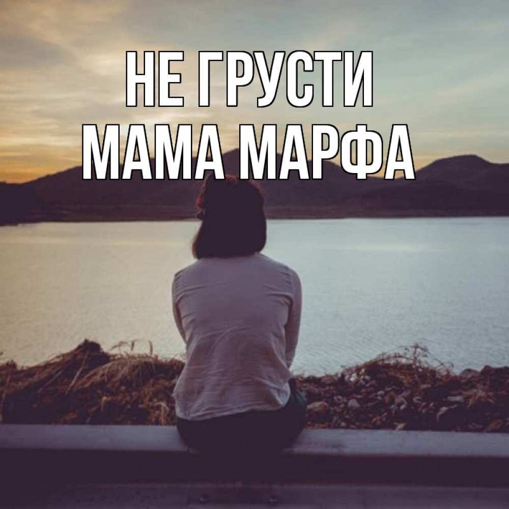 Открытка на каждый день с именем, Мама-Марфа Не грусти вода и горы Прикольная открытка с пожеланием онлайн скачать бесплатно 