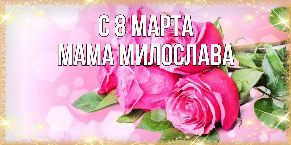 Открытка на каждый день с именем, Мама-Милослава С 8 МАРТА открытка с розами на международный женский день Прикольная открытка с пожеланием онлайн скачать бесплатно 