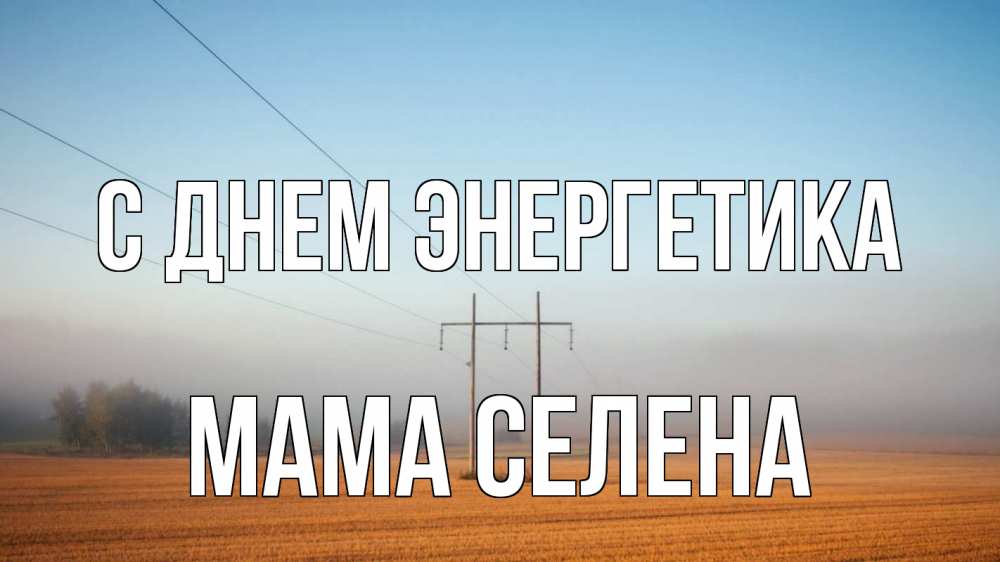 Открытка на каждый день с именем, Мама-Селена С днем энергетика ЛЭП столбы Прикольная открытка с пожеланием онлайн скачать бесплатно 