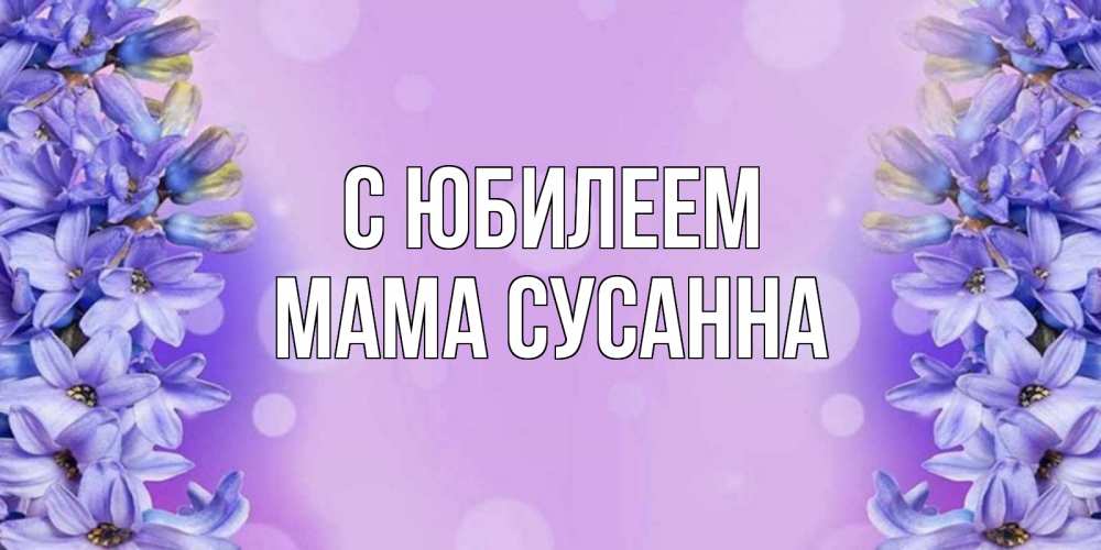 Открытка на каждый день с именем, Мама-Сусанна С юбилеем открытка с сиренью Прикольная открытка с пожеланием онлайн скачать бесплатно 