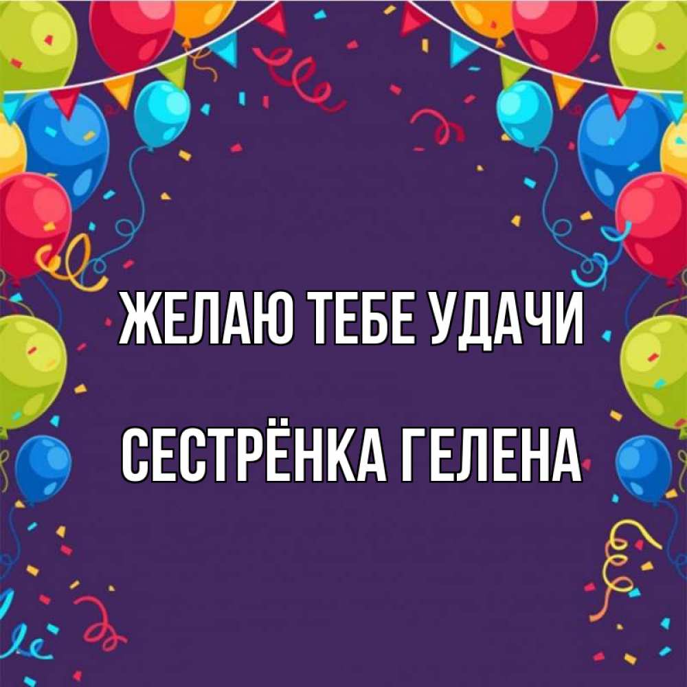 Открытка на каждый день с именем, Сестрёнка-Гелена Желаю тебе удачи шары Прикольная открытка с пожеланием онлайн скачать бесплатно 