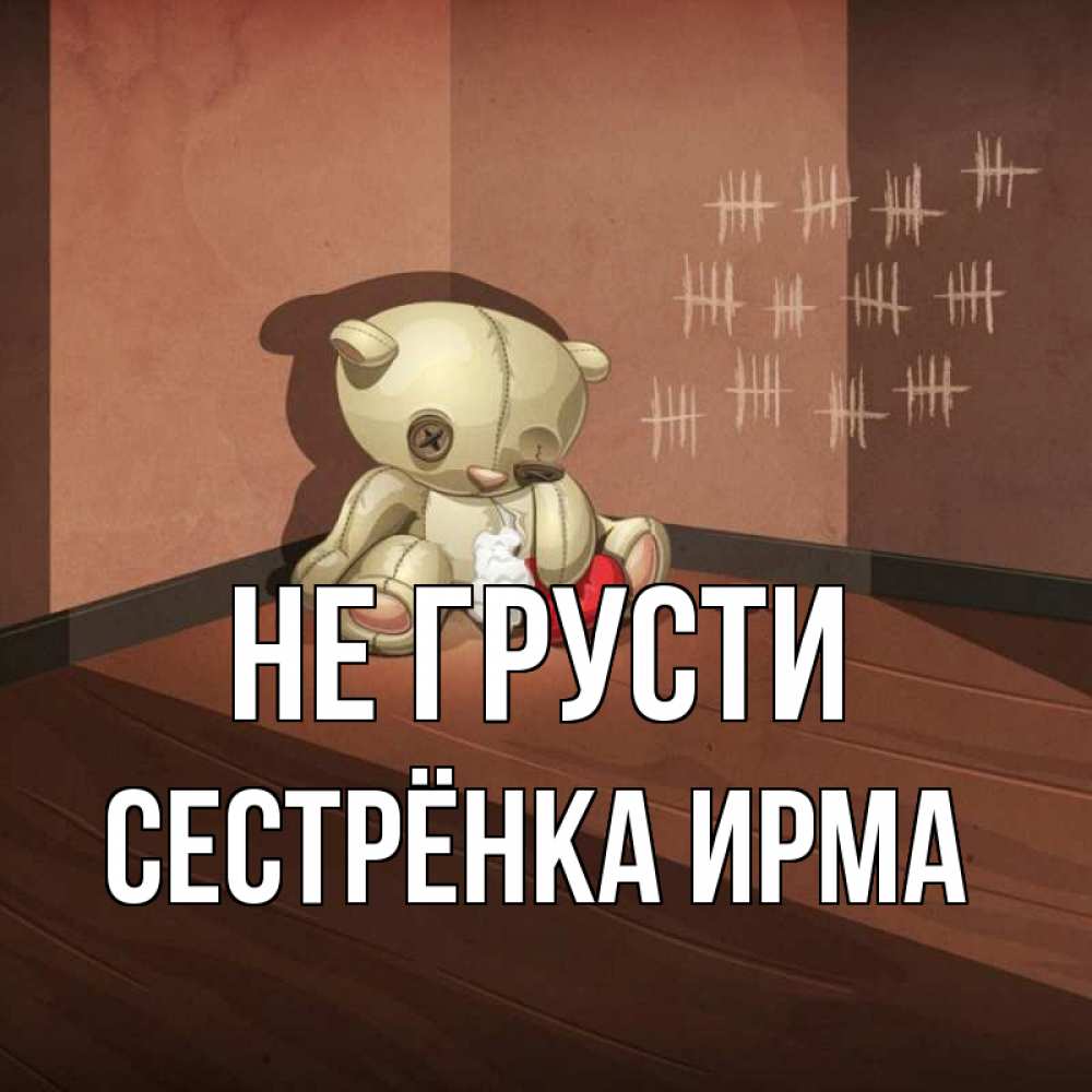 Открытка на каждый день с именем, Сестрёнка-Ирма Не грусти мишку бросила хозяйка Прикольная открытка с пожеланием онлайн скачать бесплатно 