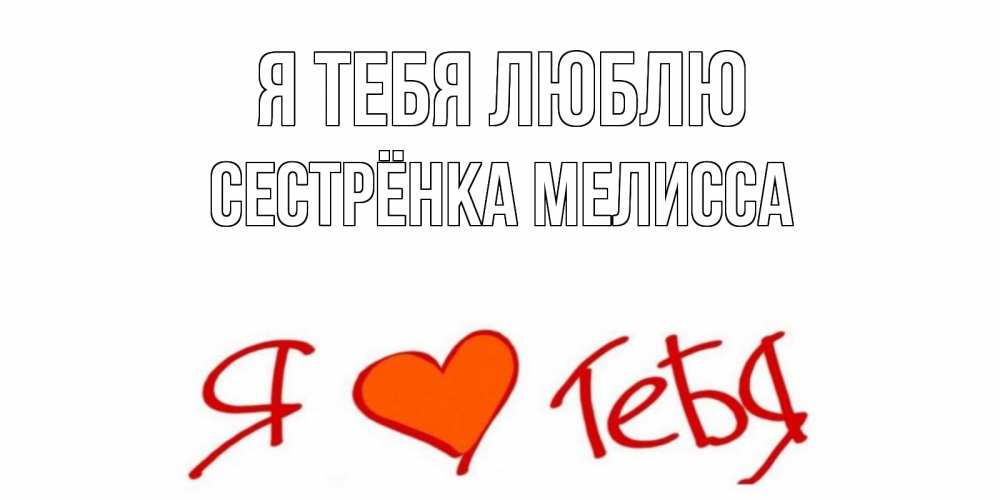 Открытка на каждый день с именем, Сестрёнка-Мелисса Я тебя люблю Люблю Прикольная открытка с пожеланием онлайн скачать бесплатно 
