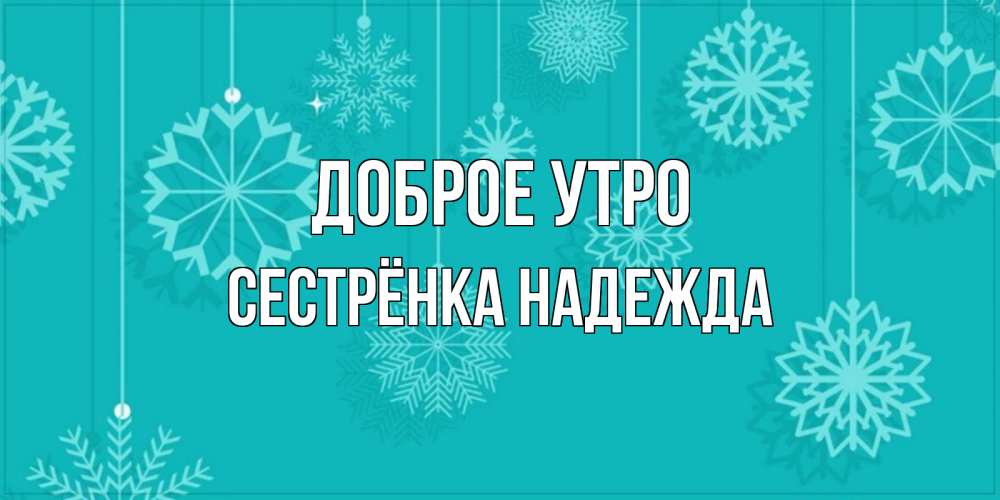Открытка на каждый день с именем, Сестрёнка-Надежда Доброе утро открытка со снежинками Прикольная открытка с пожеланием онлайн скачать бесплатно 
