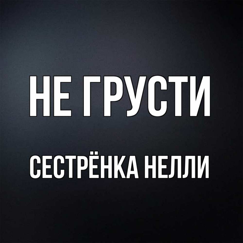 Открытка на каждый день с именем, Сестрёнка-Нелли Не грусти Градиент серый Прикольная открытка с пожеланием онлайн скачать бесплатно 