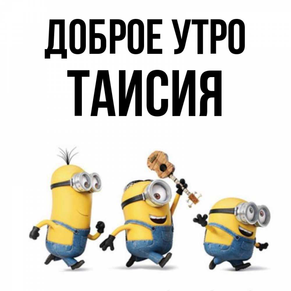 Открытка на каждый день с именем, Таисия Доброе утро миньоны и прекрасное утро Прикольная открытка с пожеланием онлайн скачать бесплатно 