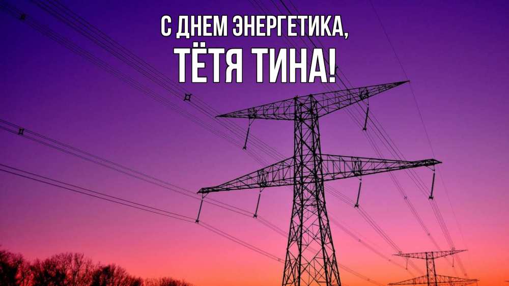 Открытка на каждый день с именем, Тётя-Тина С днем энергетика закат лэп Прикольная открытка с пожеланием онлайн скачать бесплатно 