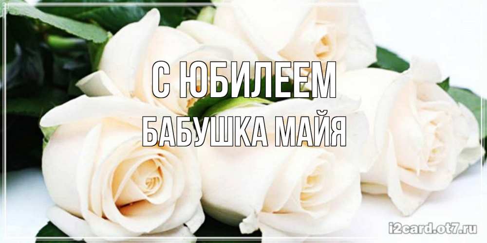 Открытка на каждый день с именем, Бабушка-Майя С юбилеем открытка с красивыми белыми розами для родных Прикольная открытка с пожеланием онлайн скачать бесплатно 