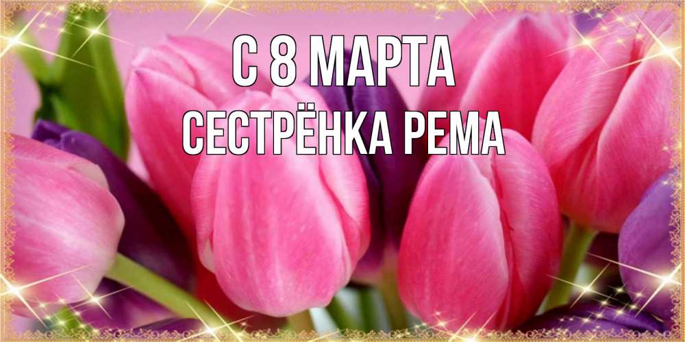 Открытка на каждый день с именем, Сестрёнка-Рема С 8 марта тюльпаны для женщины на международный женский день Прикольная открытка с пожеланием онлайн скачать бесплатно 
