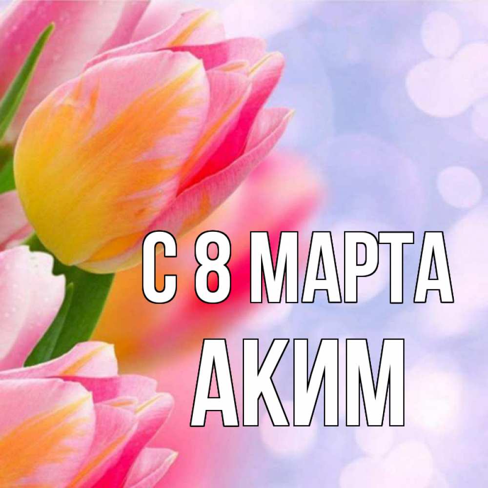 Открытка на каждый день с именем, Аким С 8 МАРТА тюльпаны 2 Прикольная открытка с пожеланием онлайн скачать бесплатно 