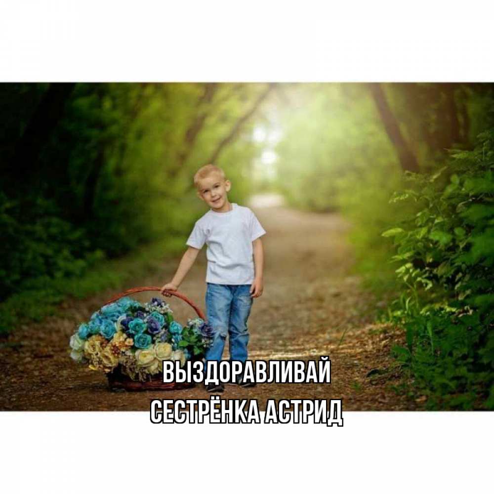 Открытка на каждый день с именем, Сестрёнка-Астрид Выздоравливай мальчик с цветами Прикольная открытка с пожеланием онлайн скачать бесплатно 