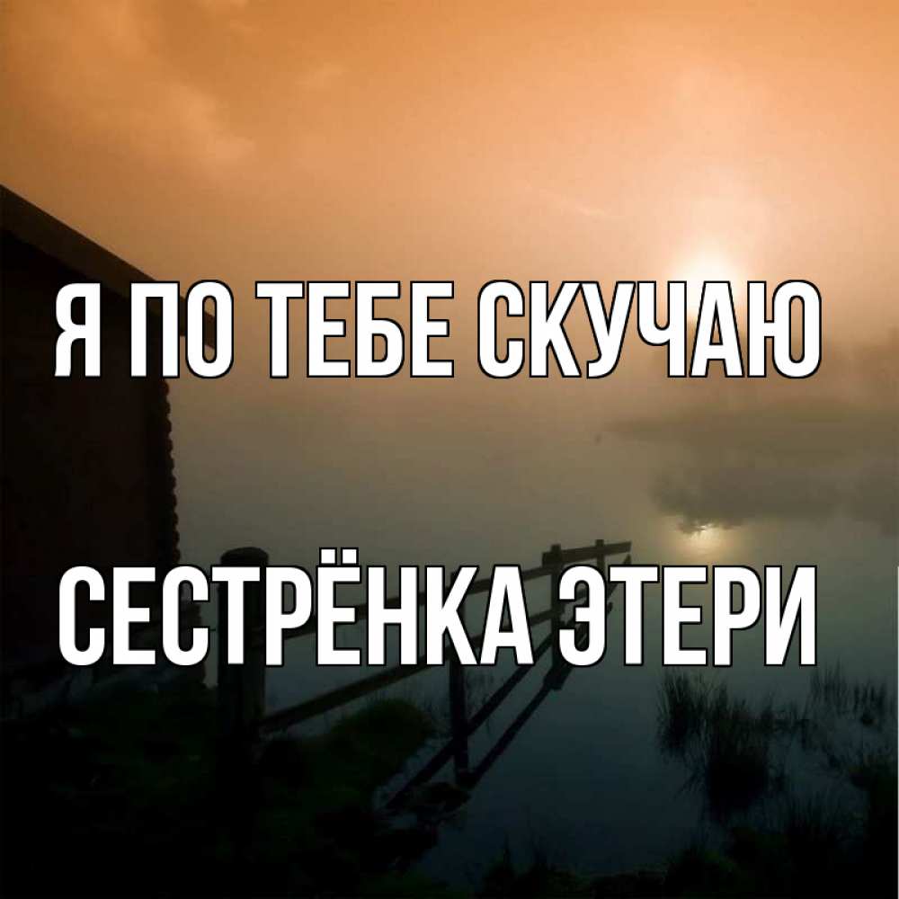 Открытка на каждый день с именем, Сестрёнка-Этери Я по тебе скучаю приходи ко мне на чай Прикольная открытка с пожеланием онлайн скачать бесплатно 