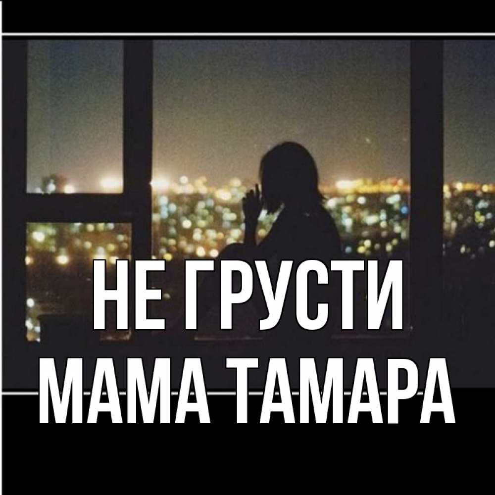 Открытка на каждый день с именем, Мама-Тамара Не грусти смотрит на ночной город Прикольная открытка с пожеланием онлайн скачать бесплатно 