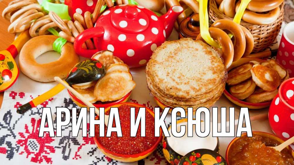 Открытка на каждый день с именем, Арина-и-Ксюша Главная блины, красная икра, баранки Прикольная открытка с пожеланием онлайн скачать бесплатно 