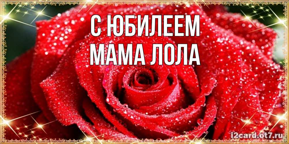 Открытка на каждый день с именем, Мама-Лола С юбилеем роса и роза. открытка с красивой розой Прикольная открытка с пожеланием онлайн скачать бесплатно 