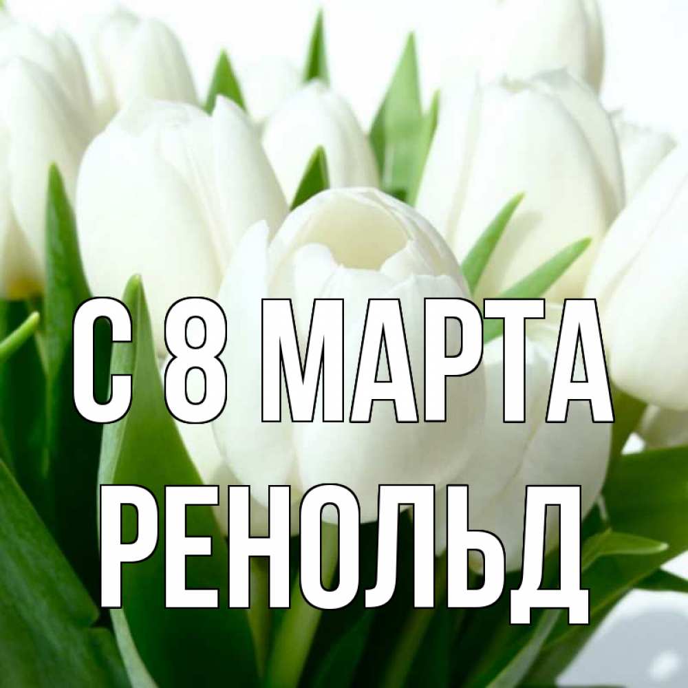 Открытка на каждый день с именем, Ренольд С 8 МАРТА цветы Прикольная открытка с пожеланием онлайн скачать бесплатно 