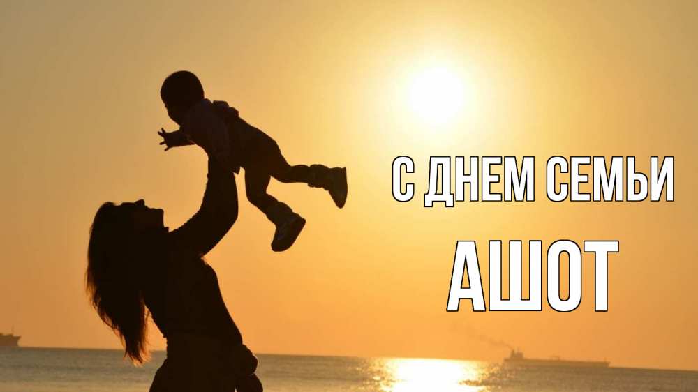 Открытка на каждый день с именем, Ашот С днем семьи с днем семьи Прикольная открытка с пожеланием онлайн скачать бесплатно 