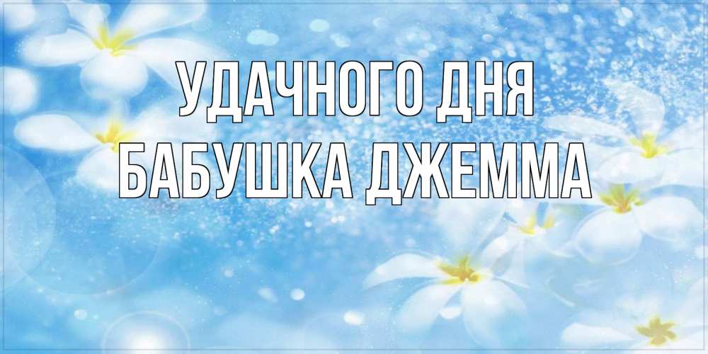 Открытка на каждый день с именем, Бабушка-Джемма Удачного дня прекрасное настроение Прикольная открытка с пожеланием онлайн скачать бесплатно 