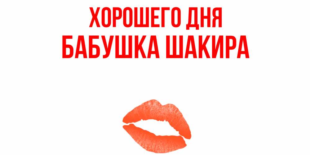 Открытка на каждый день с именем, Бабушка-Шакира Хорошего дня удачного дня с поцелуем Прикольная открытка с пожеланием онлайн скачать бесплатно 