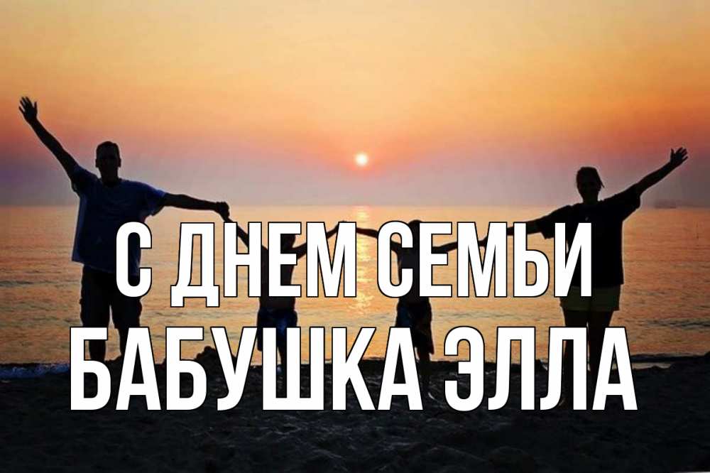 Открытка на каждый день с именем, Бабушка-Элла С днем семьи мама, папа, дети, дочка,сын, море, пляж, закат Прикольная открытка с пожеланием онлайн скачать бесплатно 