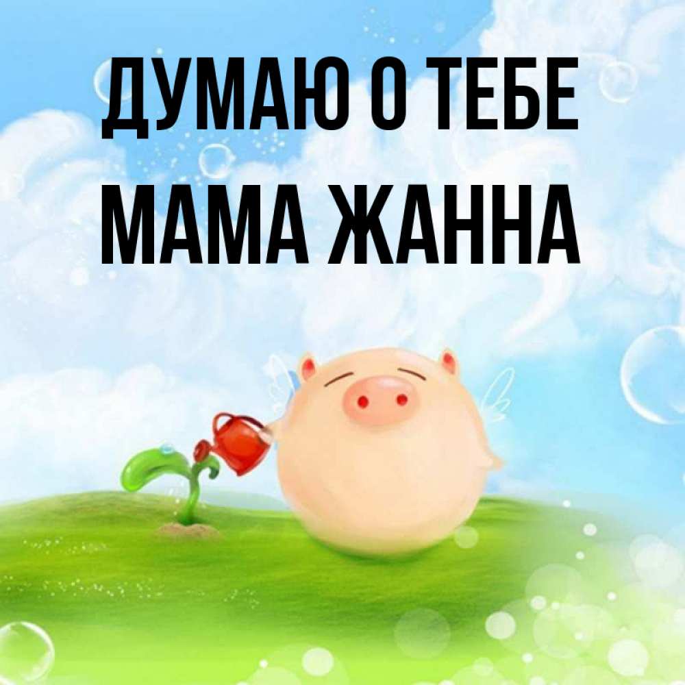 Открытка на каждый день с именем, Мама-Жанна Думаю о тебе позитивная свинюшка Прикольная открытка с пожеланием онлайн скачать бесплатно 