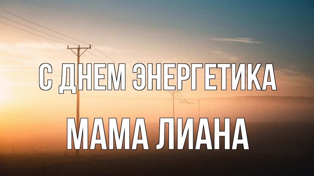 Открытка на каждый день с именем, Мама-Лиана С днем энергетика дымка столбы провода Прикольная открытка с пожеланием онлайн скачать бесплатно 