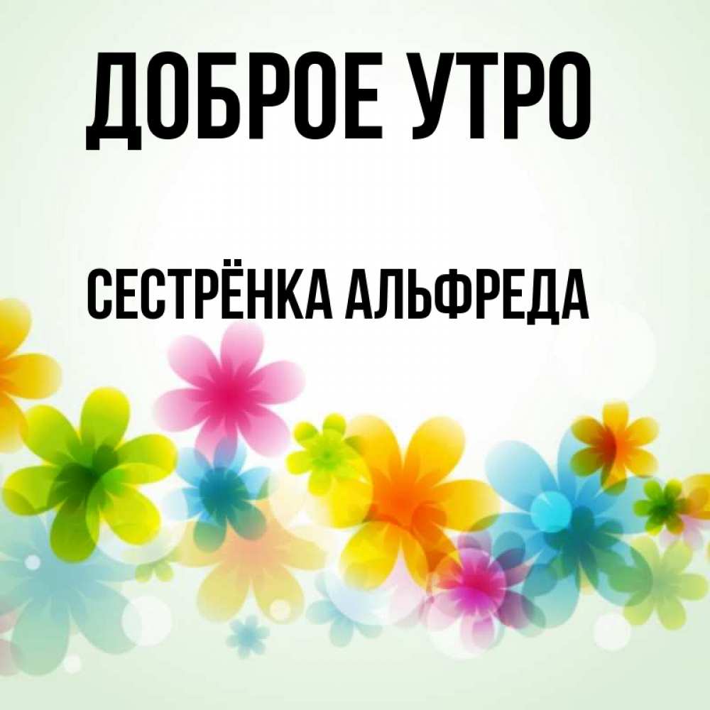 Открытка на каждый день с именем, Сестрёнка-Альфреда Доброе утро позитивные цветочки Прикольная открытка с пожеланием онлайн скачать бесплатно 
