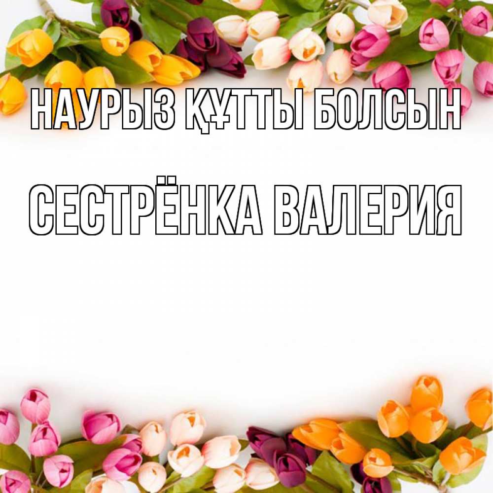 Открытка на каждый день с именем, Сестрёнка-Валерия Наурыз құтты болсын весна март Прикольная открытка с пожеланием онлайн скачать бесплатно 
