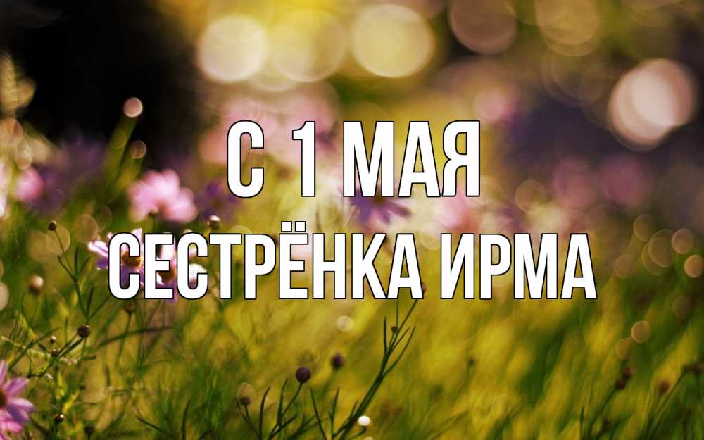 Открытка на каждый день с именем, Сестрёнка-Ирма С 1 мая С 1 мая Прикольная открытка с пожеланием онлайн скачать бесплатно 