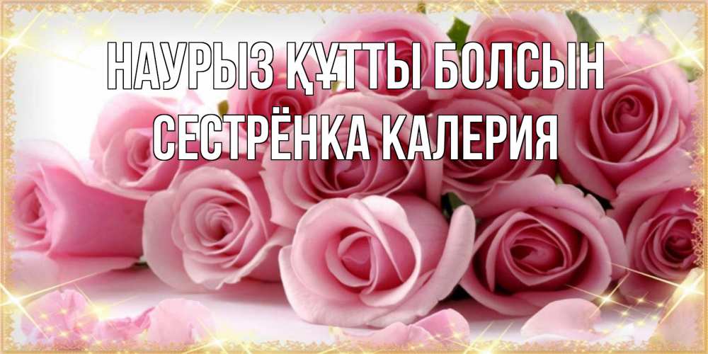 Открытка на каждый день с именем, Сестрёнка-Калерия Наурыз құтты болсын поздравления женщин с наурызом Прикольная открытка с пожеланием онлайн скачать бесплатно 