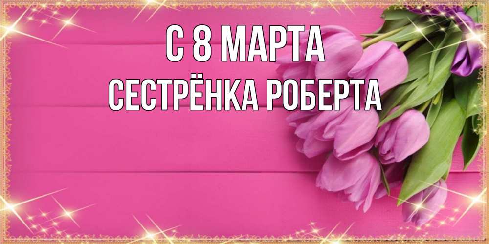 Открытка на каждый день с именем, Сестрёнка-Роберта С 8 МАРТА открытка для фотошопа с подписью Прикольная открытка с пожеланием онлайн скачать бесплатно 