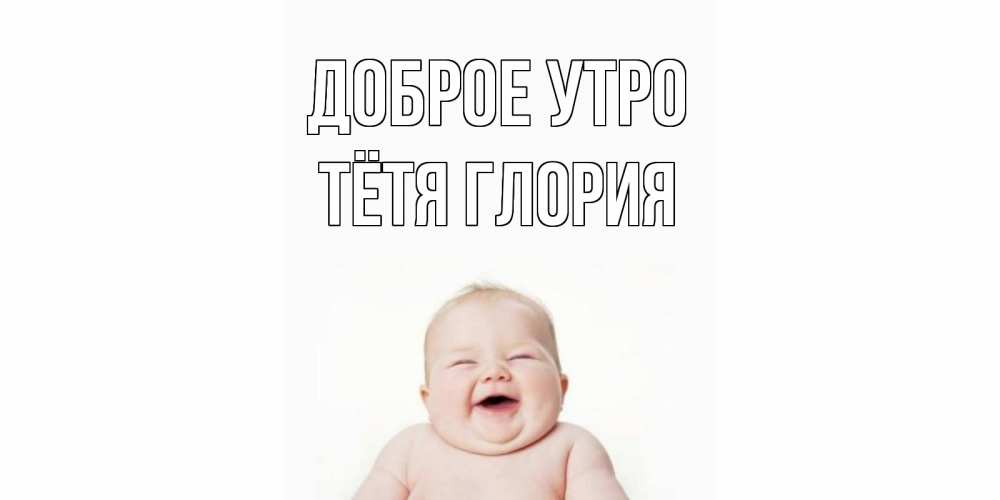 Открытка на каждый день с именем, Тётя-Глория Доброе утро малыш с улыбкой Прикольная открытка с пожеланием онлайн скачать бесплатно 