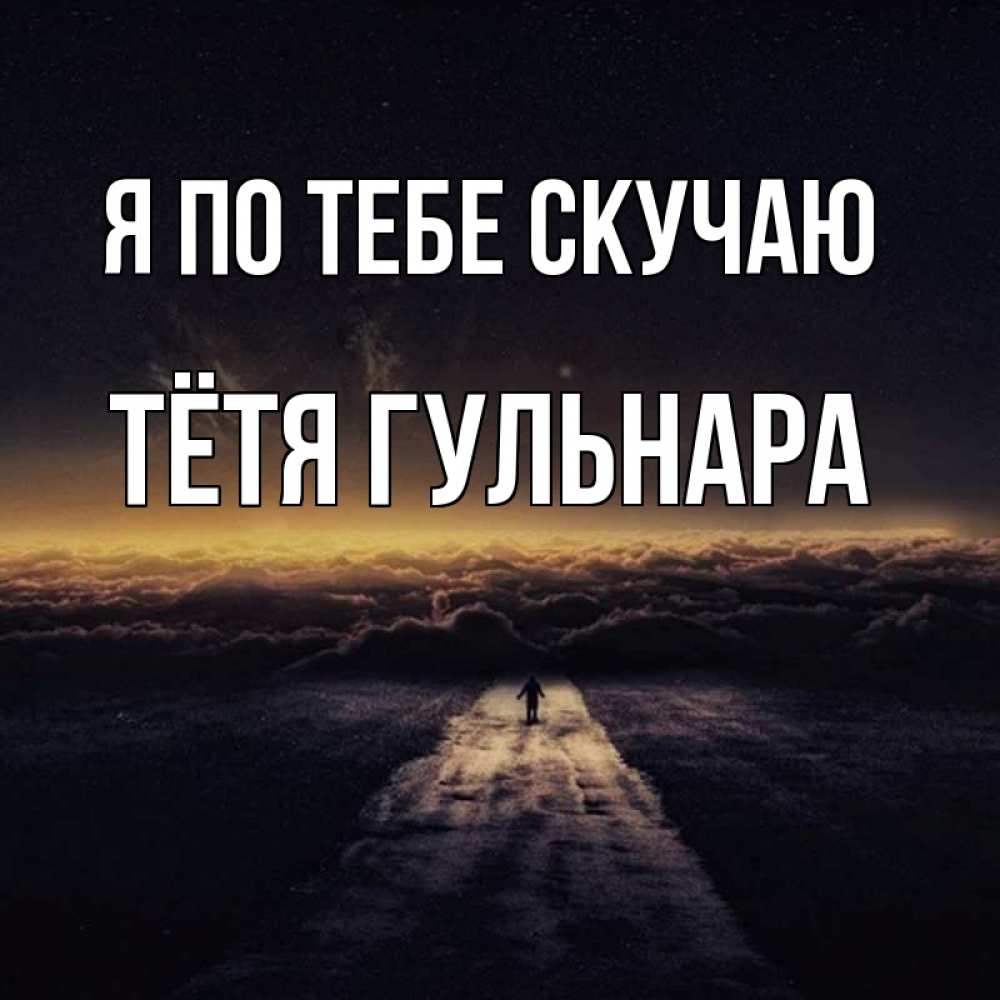 Открытка на каждый день с именем, Тётя-Гульнара Я по тебе скучаю идем Прикольная открытка с пожеланием онлайн скачать бесплатно 